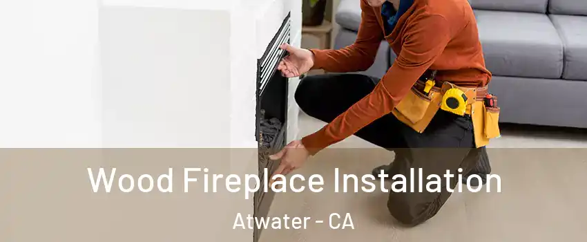  Wood Fireplace Installation Atwater - CA